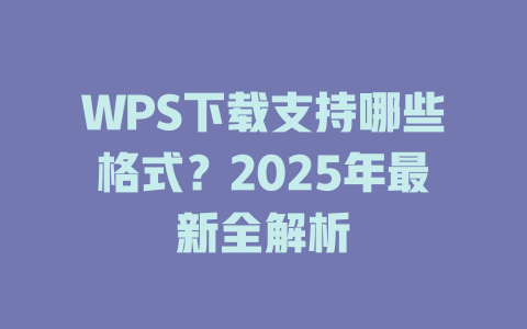 WPS下载支持哪些格式?2025年最新全解析 一