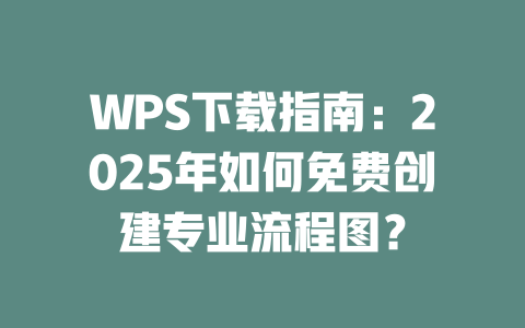 WPS下载指南:2025年如何免费创建专业流程图? 一
