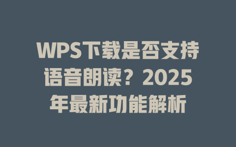 WPS下载是否支持语音朗读？2025年最新功能解析 一
