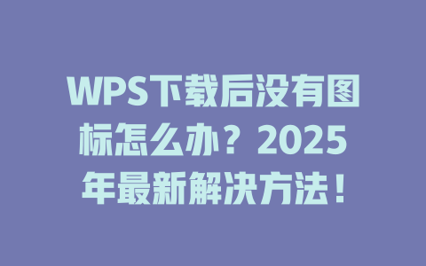 WPS下载后没有图标怎么办？2025年最新解决方法！ 一