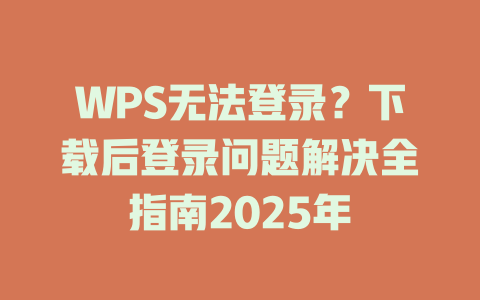 WPS无法登录？下载后登录问题解决全指南2025年 一