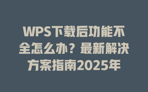 WPS下载后功能不全怎么办？最新解决方案指南2025年 一