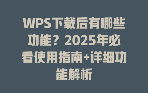 WPS下载后有哪些功能？2025年必看使用指南+详细功能解析 一