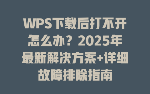 WPS下载后打不开怎么办？2025年最新解决方案+详细故障排除指南 一