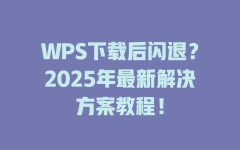 WPS下载后闪退?2025年最新解决方案教程! 一