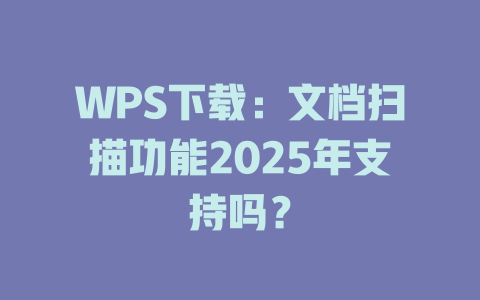 WPS下载:文档扫描功能2025年支持吗? 一
