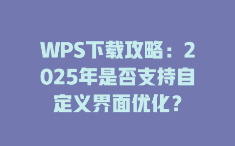 WPS下载攻略:2025年是否支持自定义界面优化? 一