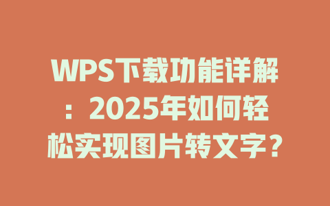 WPS下载功能详解：2025年如何轻松实现图片转文字？ 一