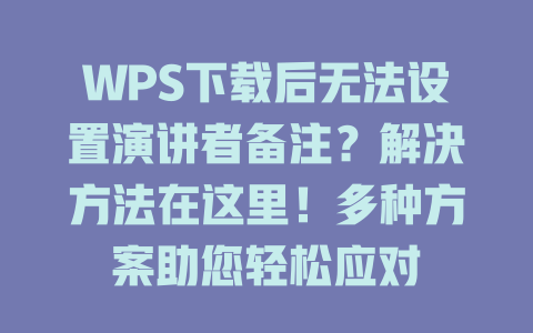 WPS下载后无法设置演讲者备注？解决方法在这里！多种方案助您轻松应对 一