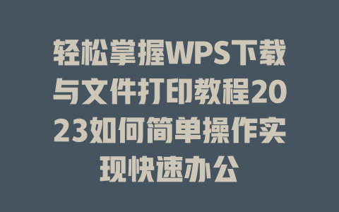 轻松掌握WPS下载与文件打印教程2023如何简单操作实现快速办公 一