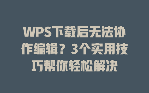 WPS下载后无法协作编辑?3个实用技巧帮你轻松解决 一