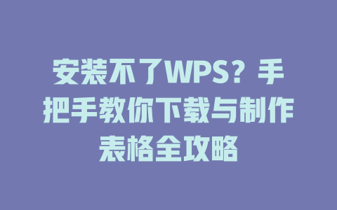 安装不了WPS?手把手教你下载与制作表格全攻略 一