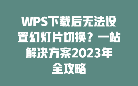 WPS下载后无法设置幻灯片切换？一站解决方案2023年全攻略 一