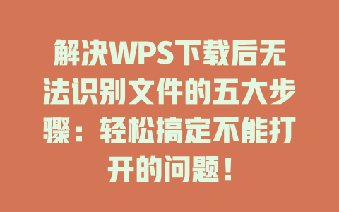 解决WPS下载后无法识别文件的五大步骤：轻松搞定不能打开的问题！ 一