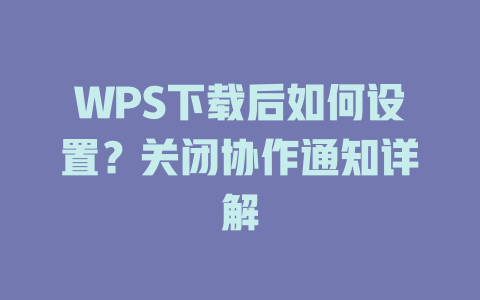 WPS下载后如何设置?关闭协作通知详解 一