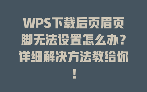 WPS下载后页眉页脚无法设置怎么办？详细解决方法教给你！ 一