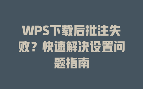 WPS下载后批注失败？快速解决设置问题指南 一