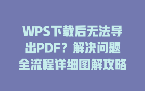 WPS下载后无法导出PDF？解决问题全流程详细图解攻略 一
