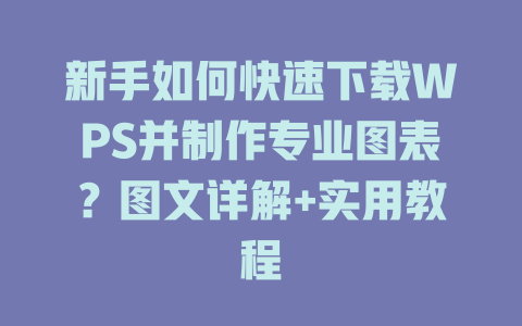 新手如何快速下载WPS并制作专业图表?图文详解+实用教程 一