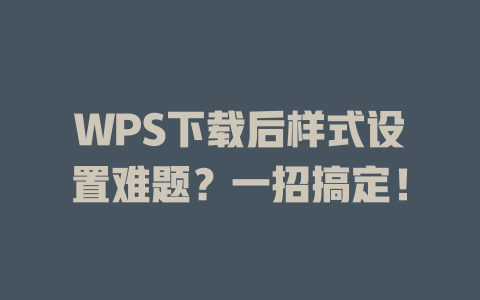 WPS下载后样式设置难题？一招搞定！ 一
