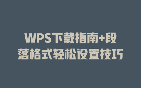 WPS下载指南+段落格式轻松设置技巧 一