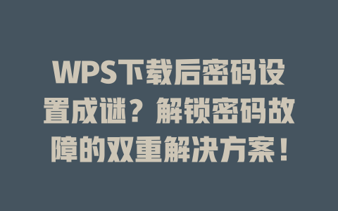 WPS下载后密码设置成谜？解锁密码故障的双重解决方案！ 一