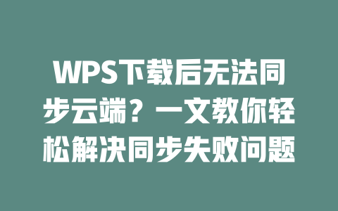 WPS下载后无法同步云端？一文教你轻松解决同步失败问题 一