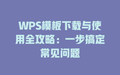 WPS模板下载与使用全攻略:一步搞定常见问题 一