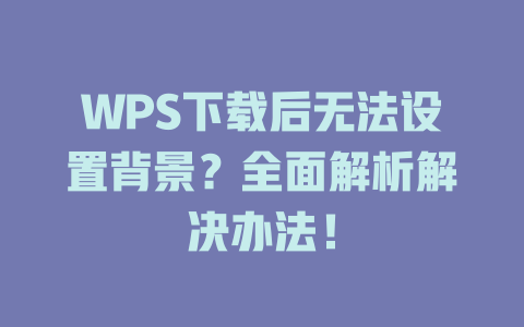 WPS下载后无法设置背景？全面解析解决办法！ 一