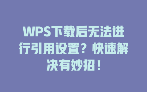 WPS下载后无法进行引用设置？快速解决有妙招！ 一